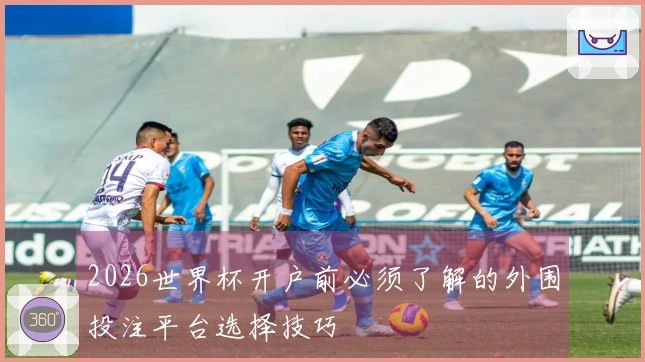 2026世界杯开户前必须了解的外围投注平台选择技巧