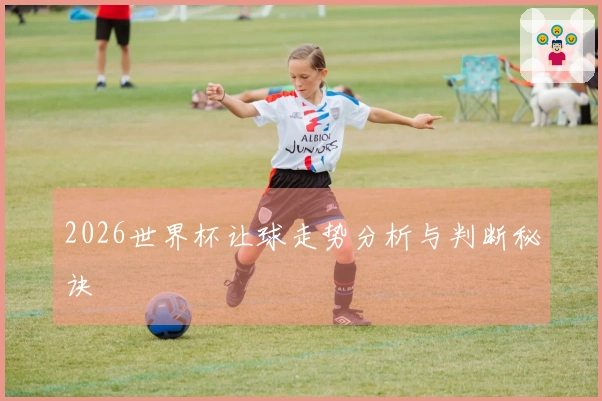 2026世界杯让球走势分析与判断秘诀