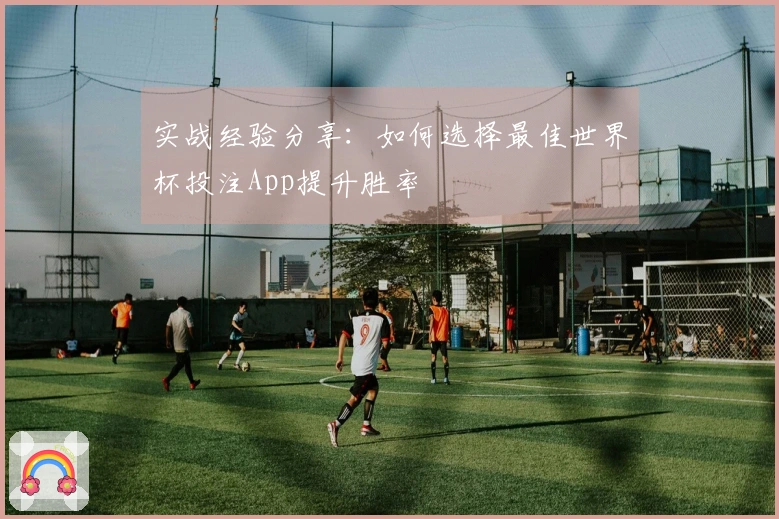 实战经验分享：如何选择最佳世界杯投注App提升胜率