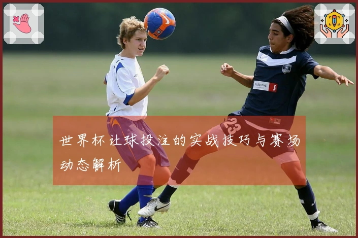 世界杯让球投注的实战技巧与赛场动态解析