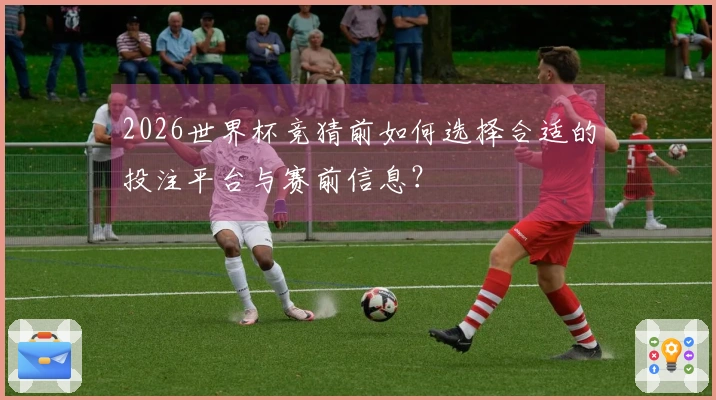 2026世界杯竞猜前如何选择合适的投注平台与赛前信息？