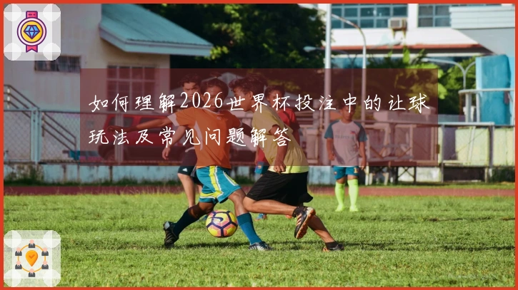 如何理解2026世界杯投注中的让球玩法及常见问题解答