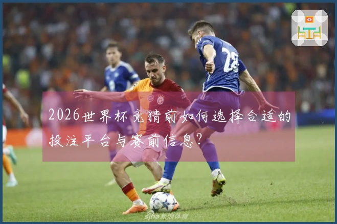 2026世界杯竞猜前如何选择合适的投注平台与赛前信息？