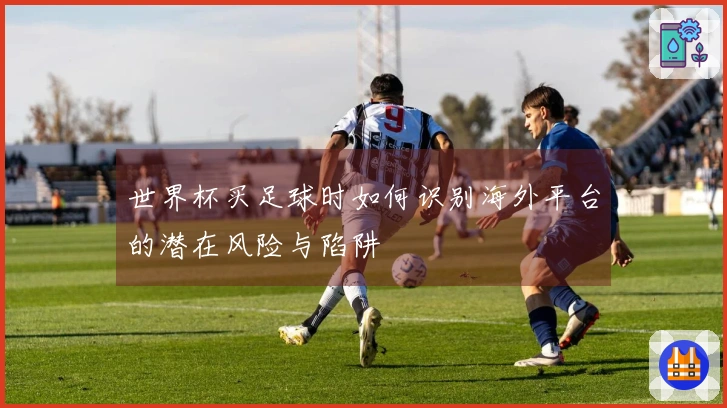 世界杯买足球时如何识别海外平台的潜在风险与陷阱