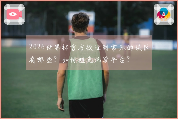 2026世界杯官方投注时常见的误区有哪些？如何避免坑爹平台？