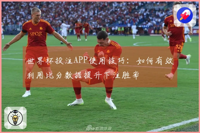 世界杯投注APP使用技巧：如何有效利用比分数据提升下注胜率