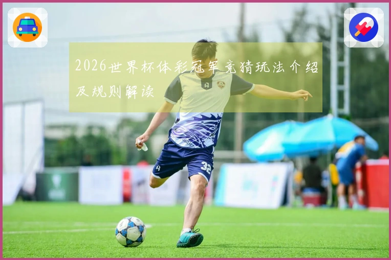 2026世界杯体彩冠军竞猜玩法介绍及规则解读