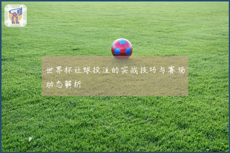 世界杯让球投注的实战技巧与赛场动态解析