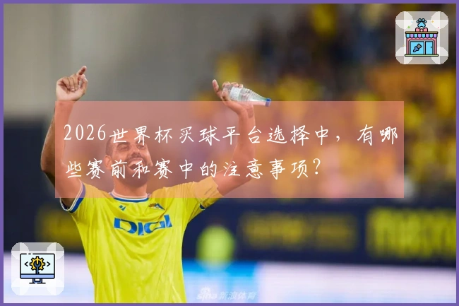 2026世界杯买球平台选择中，有哪些赛前和赛中的注意事项？