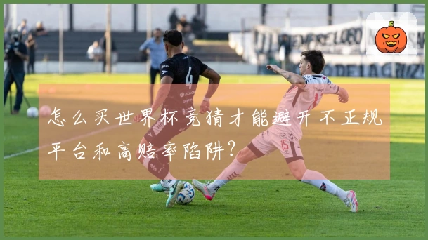 怎么买世界杯竞猜才能避开不正规平台和高赔率陷阱？