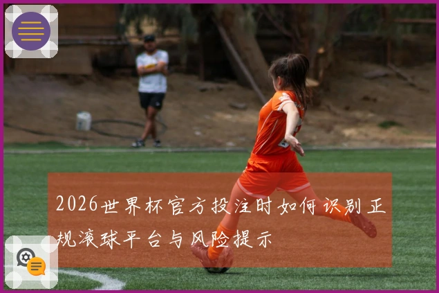 2026世界杯官方投注时如何识别正规滚球平台与风险提示