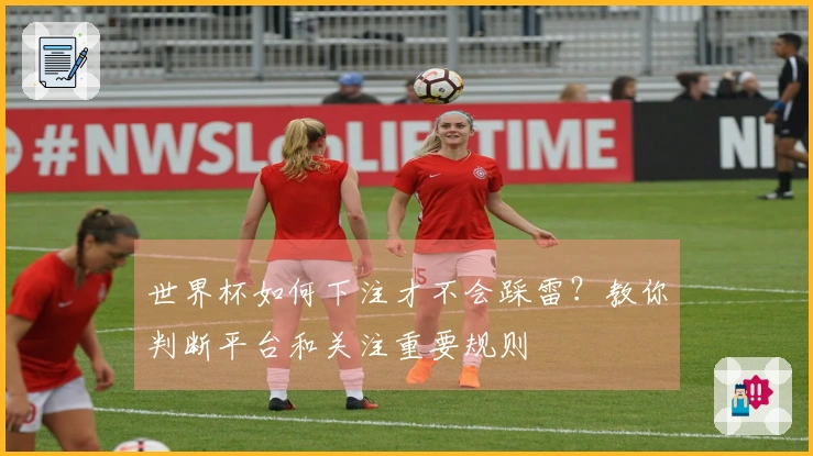 世界杯如何下注才不会踩雷？教你判断平台和关注重要规则