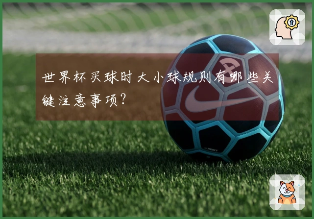 世界杯买球时大小球规则有哪些关键注意事项？